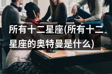 <h3>所有十二星座(所有十二星座的奥特曼是什么)