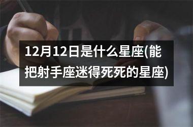 <h3>12月12日是什么星座(能把射手座迷得死死的星座)