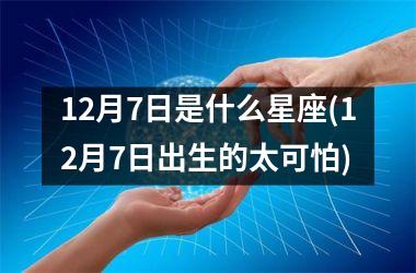 <h3>12月7日是什么星座(12月7日出生的太可怕)