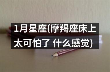 1月星座(摩羯座床上太可怕了 什么感觉)