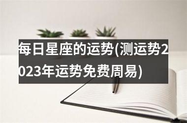 每日星座的运势(测运势2025年运势免费周易)