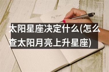 太阳星座决定什么(怎么查太阳月亮上升星座)