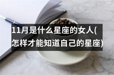 <h3>11月是什么星座的女人(怎样才能知道自己的星座)