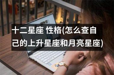 <h3>十二星座 性格(怎么查自己的上升星座和月亮星座)