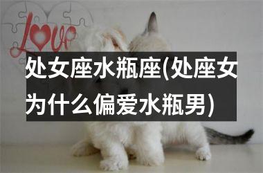 <h3>处女座水瓶座(处座女为什么偏爱水瓶男)