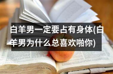 <h3>白羊男一定要占有身体(白羊男为什么总喜欢啪你)