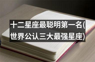 <h3>十二星座最聪明第一名(世界公认三大最强星座)