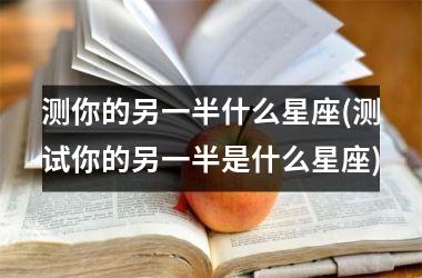 <h3>测你的另一半什么星座(测试你的另一半是什么星座)