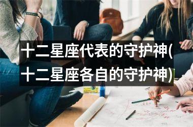 <h3>十二星座代表的守护神(十二星座各自的守护神)