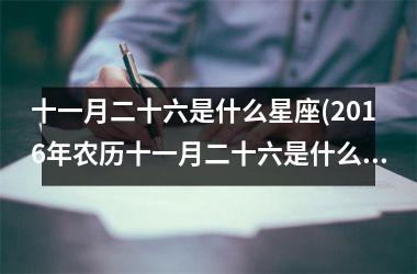 <h3>十一月二十六是什么星座(2016年农历十一月二十六是什么星座)