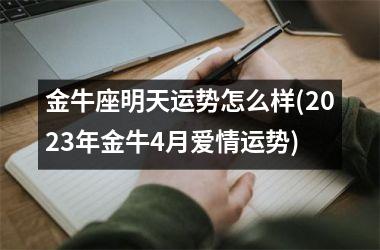 <h3>金牛座明天运势怎么样(2025年金牛4月爱情运势)