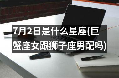 <h3>7月2日是什么星座(巨蟹座女跟狮子座男配吗)