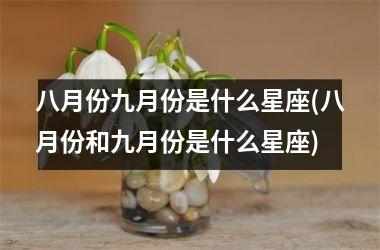<h3>八月份九月份是什么星座(八月份和九月份是什么星座)