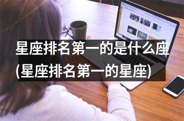 <h3>星座排名第一的是什么座(星座排名第一的星座)