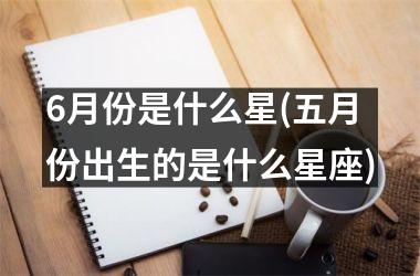 <h3>6月份是什么星(五月份出生的是什么星座)