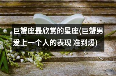 <h3>巨蟹座最欣赏的星座(巨蟹男爱上一个人的表现 准到爆)