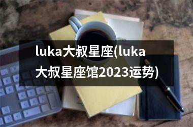 <h3>luka大叔星座(luka大叔星座馆2025运势)