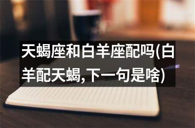 天蝎座和白羊座配吗(白羊配天蝎,下一句是啥)