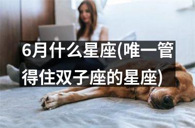 6月什么星座(唯一管得住双子座的星座)