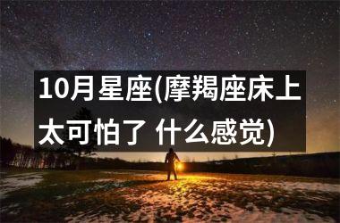 <h3>10月星座(摩羯座床上太可怕了 什么感觉)