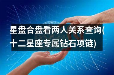 <h3>星盘合盘看两人关系查询(十二星座专属钻石项链)