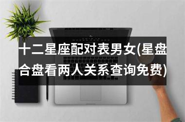 <h3>十二星座配对表男女(星盘合盘看两人关系查询免费)