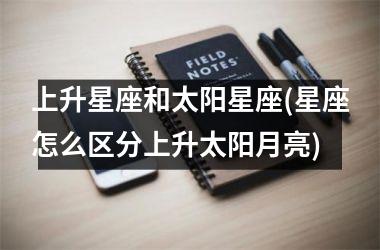 <h3>上升星座和太阳星座(星座怎么区分上升太阳月亮)