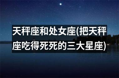 <h3>天秤座和处女座(把天秤座吃得死死的三大星座)
