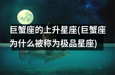 <h3>巨蟹座的上升星座(巨蟹座为什么被称为极品星座)