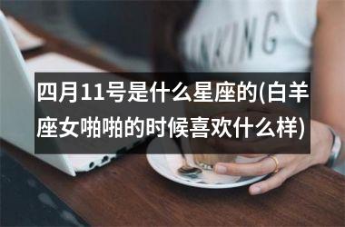 <h3>四月11号是什么星座的(白羊座女啪啪的时候喜欢什么样)