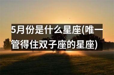 5月份是什么星座(唯一管得住双子座的星座)