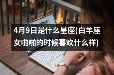 <h3>4月9日是什么星座(白羊座女啪啪的时候喜欢什么样)