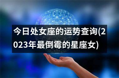 <h3>今日处女座的运势查询(2025年最倒霉的星座女)
