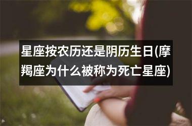 <h3>星座按农历还是阴历生日(摩羯座为什么被称为死亡星座)