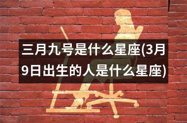 <h3>三月九号是什么星座(3月9日出生的人是什么星座)