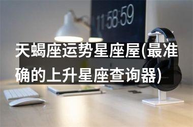 <h3>天蝎座运势星座屋(最准确的上升星座查询器)