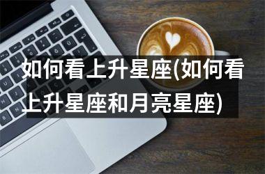 <h3>如何看上升星座(如何看上升星座和月亮星座)