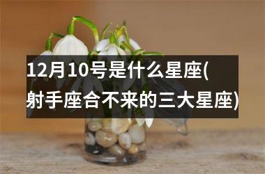 <h3>12月10号是什么星座(射手座合不来的三大星座)