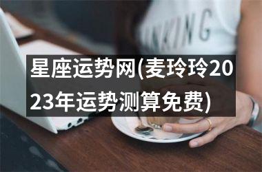 <h3>星座运势网(麦玲玲2025年运势测算免费)