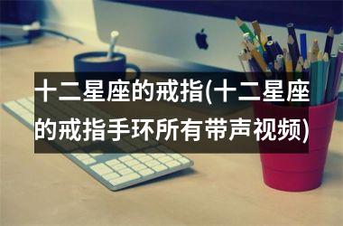 <h3>十二星座的戒指(十二星座的戒指手环所有带声)