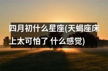 四月初什么星座(天蝎座床上太可怕了 什么感觉)