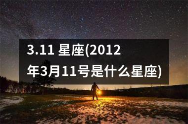 <h3>3.11 星座(2012年3月11号是什么星座)
