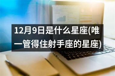 <h3>12月9日是什么星座(唯一管得住射手座的星座)