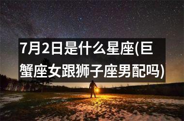 7月2日是什么星座(巨蟹座女跟狮子座男配吗)
