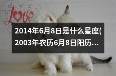 <h3>2014年6月8日是什么星座(2003年农历6月8日阳历是什么)
