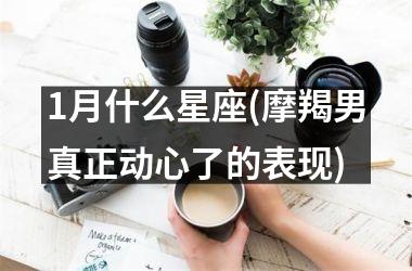 <h3>1月什么星座(摩羯男真正动心了的表现)