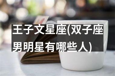 <h3>王子文星座(双子座男明星有哪些人)