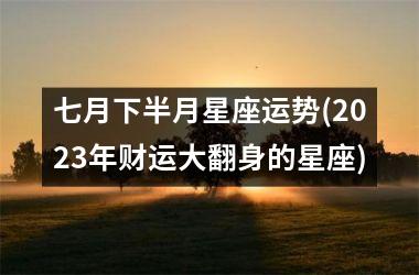 <h3>七月下半月星座运势(2025年财运大翻身的星座)