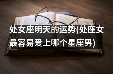 <h3>处女座明天的运势(处座女最容易爱上哪个星座男)