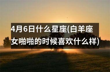 4月6日什么星座(白羊座女啪啪的时候喜欢什么样)